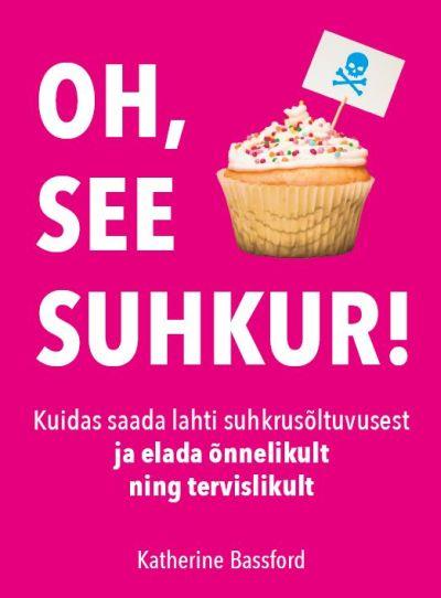 Oh, see suhkur! Kuidas saada lahti suhkrusõltuvusest ja elada õnnelikult ning tervislikult kaanepilt – front cover