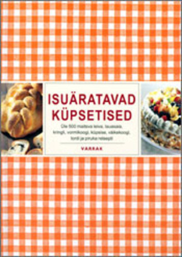 Isuäratavad küpsetised Üle 500 maitsva leiva, lauasaia, kringli, vormikoogi, küpsise, väikekoogi, tordi ja piruka retsepti kaanepilt – front cover