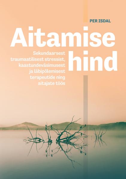 Aitamise hind Sekundaarsest traumaatilisest stressist, kaastundeväsimusest ja läbipõlemisest terapeutide ning aitajate töös kaanepilt – front cover