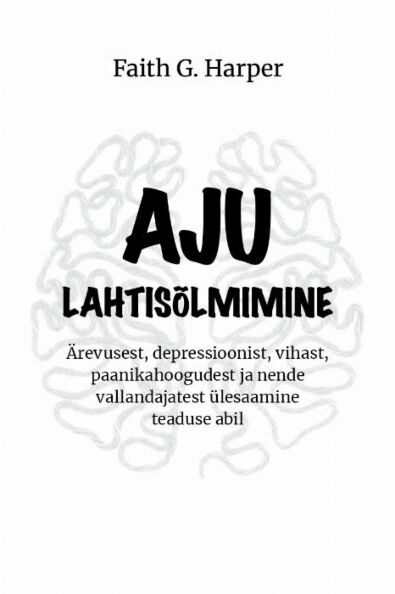 Aju lahtisõlmimine Ärevusest, depressioonist, vihast, paanikahoogudest ja nende vallandajatest ülesaamine teaduse abil kaanepilt – front cover