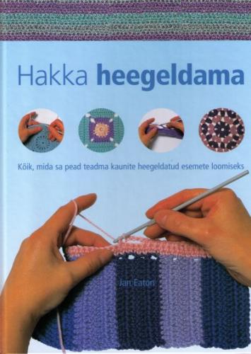 Hakka heegeldama Kõik, mida sa pead teadma kaunite heegeldatud esemete loomiseks kaanepilt – front cover