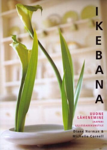 Ikebana: uudne lähenemine jaapani lilleseadekunstile kaanepilt – front cover