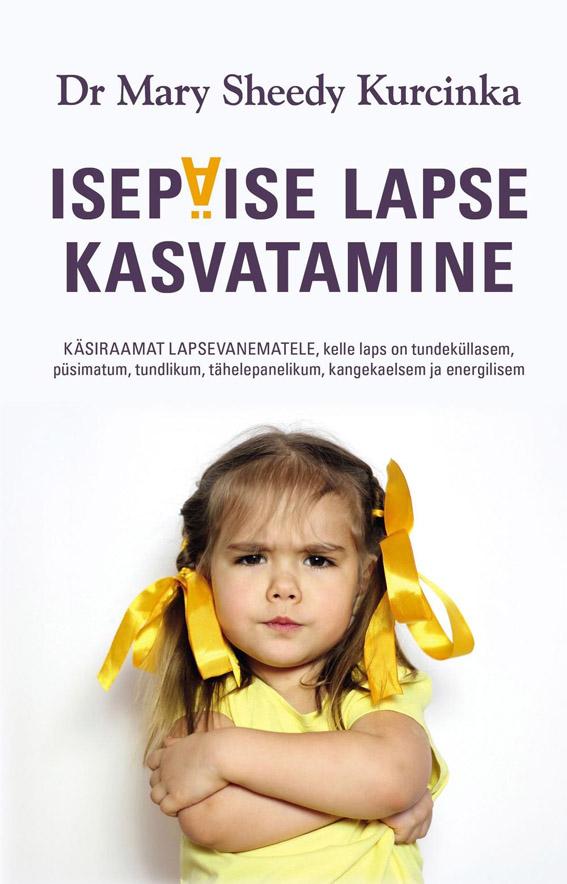 Isepäise lapse kasvatamine Käsiraamat lapsevanematele, kelle laps on tundeküllasem, püsimatum, tundlikum, tähelepanelikum, kangekaelsem ja energilisem kaanepilt – front cover