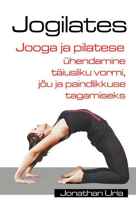Jogilates Jooga ja pilatese ühendamine täiusliku vormi, jõu ja paindlikkuse tagamiseks kaanepilt – front cover