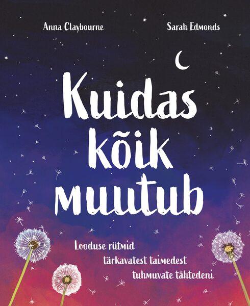 Kuidas kõik muutub Looduse rütmid tärkavatest taimedest tuhmuvate tähtedeni kaanepilt – front cover