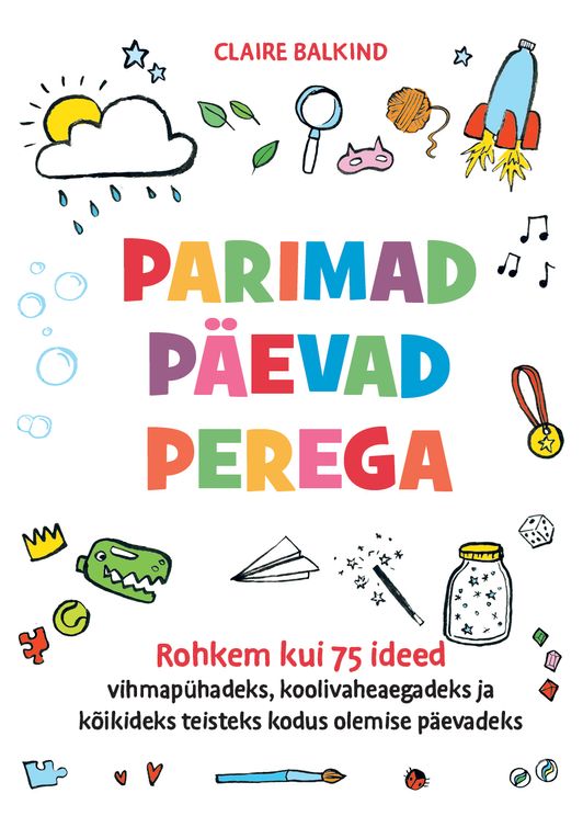 Parimad päevad perega Rohkem kui 75 ideed vihmapühadeks, koolivaheaegadeks ja kõikideks teisteks kodus olemise päevadeks kaanepilt – front cover