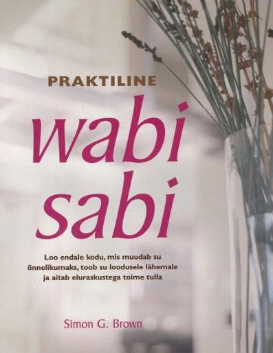 Praktiline wabi sabi Loo endale kodu, mis muudab su õnnelikumaks, toob su loodusele lähemale ja aitab eluraskustega toime tulla kaanepilt – front cover