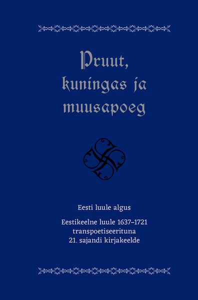 Pruut, kuningas ja muusapoeg Eesti luule algus Eestikeelne luule 1637–1721 transpoetiseerituna 21. sajandi kirjakeelde kaanepilt – front cover