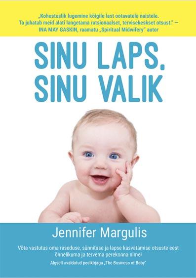 Sinu laps, sinu valik Võta vastutus oma raseduse, sünnituse ja lapse kasvatamise otsuste eest õnnelikuma ja tervema perekonna nimel kaanepilt – front cover