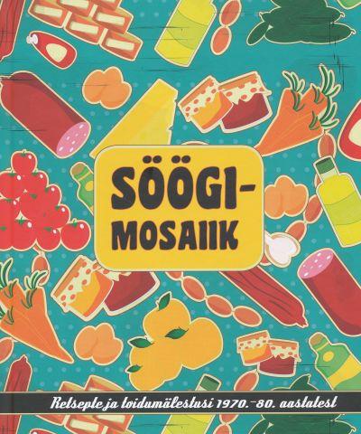 Söögimosaiik: retsepte ja toidumälestusi 1970.–80. aastatest kaanepilt – front cover