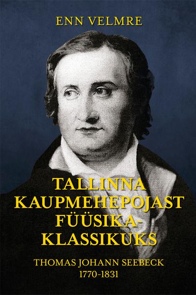 Tallinna kaupmehepojast füüsikaklassikuks Thomas Johann Seebeck 1770–1831 kaanepilt – front cover