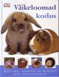 Väikeloomad kodus: küüliku, hamstri ja merisea eest hoolitsemine kaanepilt – front cover